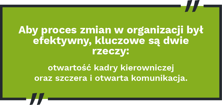 Aby proces zmian w&nbsp;organizacji był efektywny, kluczowe są&nbsp;dwie rzeczy: otwartość kadry kierowniczej oraz&nbsp;szczera i&nbsp;otwarta komunikacja.