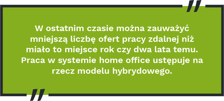 W ostatnim czasie można zauważyć mniejszą liczbę ofert pracy zdalnej niż miało to miejsce rok czy dwa lata temu. Praca w systemie home office ustępuje na rzecz modelu hybrydowego.