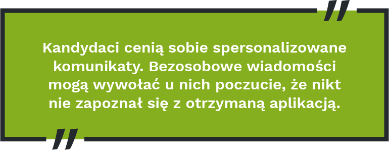 Kandydaci cenią sobie spersonalizowane komunikaty. Bezosobowe wiadomości mogą wywołać u nich poczucie, że nikt nie zapoznał się z otrzymaną aplikacją.