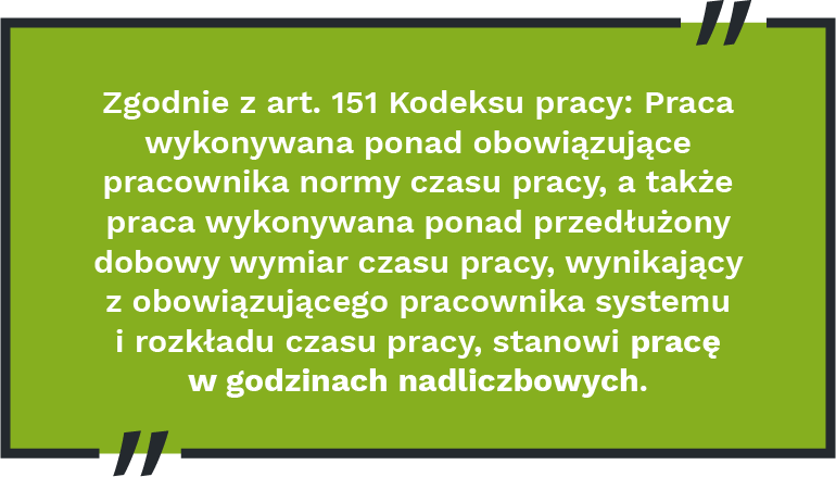 Zgodnie z&nbsp;art. 151 Kodeksu pracy: Praca wykonywana ponad obowiązujące pracownika normy czasu pracy, a&nbsp;także praca wykonywana ponad przedłużony dobowy wymiar czasu pracy, wynikający z&nbsp;obowiązującego pracownika systemu i&nbsp;rozkładu czasu pracy, stanowi pracę w&nbsp;godzinach nadliczbowych.