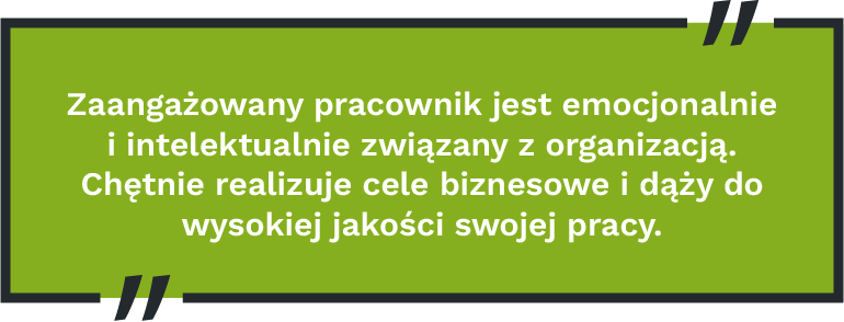 Zaangażowany pracownik jest emocjonalnie i intelektualnie związany z organizacją. Chętnie realizuje cele biznesowe i dąży do wysokiej jakości swojej pracy.