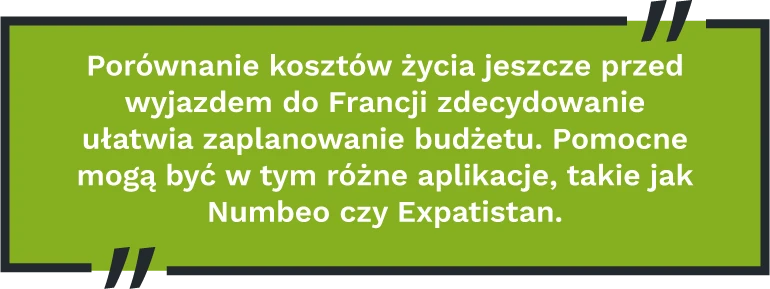 Porównanie kosztów życia jeszcze przed wyjazdem do Francji zdecydowanie ułatwia zaplanowanie budżetu. Pomocne mogą być w tym różne aplikacje, takie jak Numbeo czy Expatistan.
