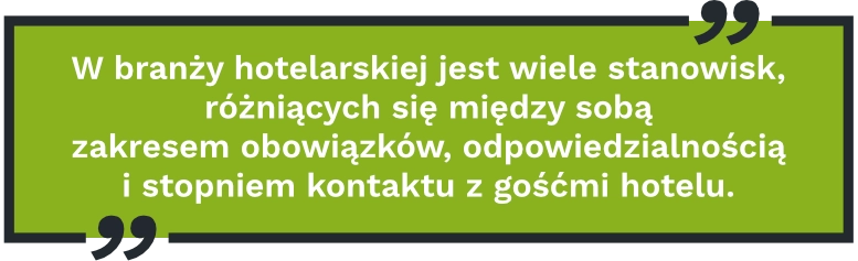 W branży hotelarskiej jest wiele stanowisk, różniących się między sobą zakresem obowiązków, odpowiedzialnością i stopniem kontaktu z gośćmi hotelu.