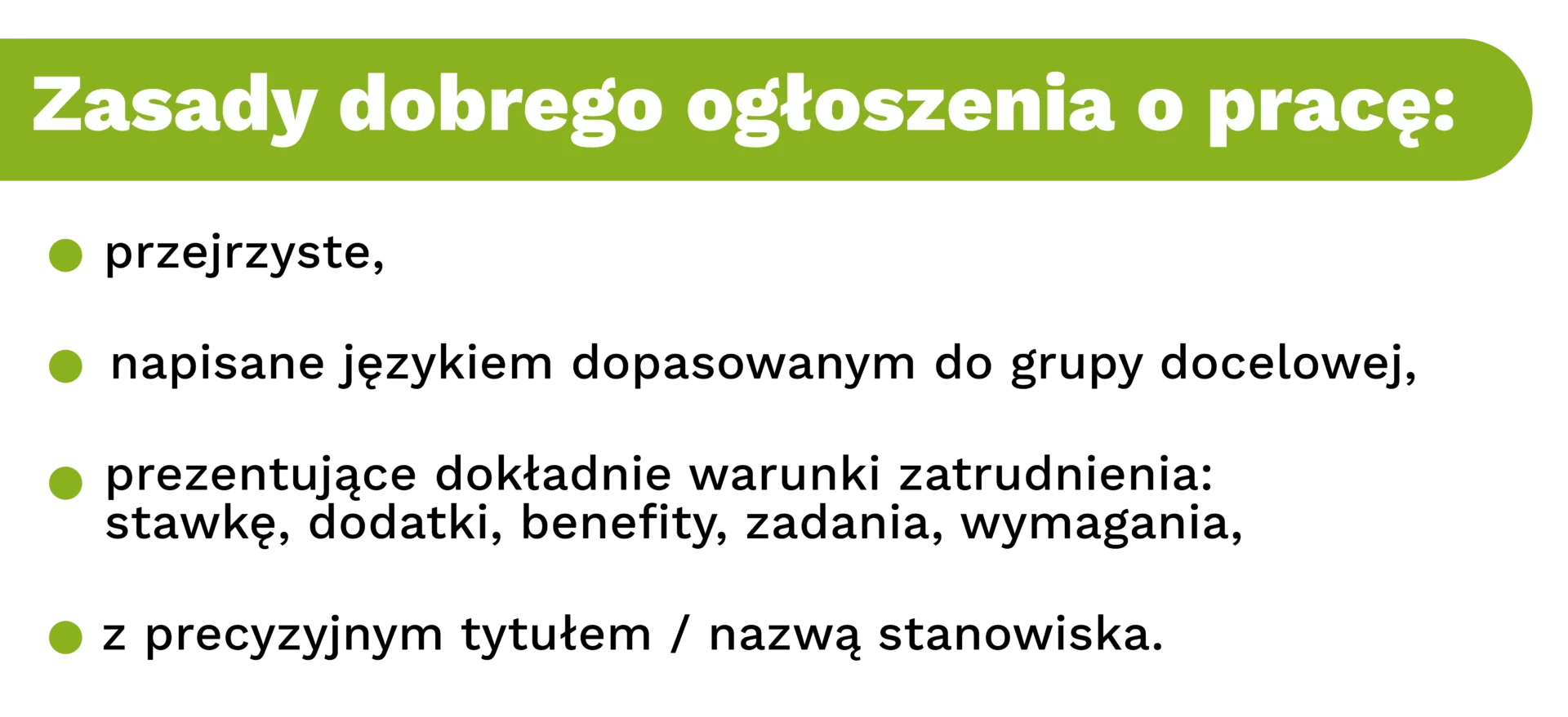 Zasady dobrego ogłoszenia o pracę:przejrzyste,napisane językiem dopasowanym do grupy docelowej,prezentujące dokładnie warunki zatrudnienia: stawkę, dodatki, benefity, zadania, wymagania,z precyzyjnym tytułem / nazwą stanowiska.