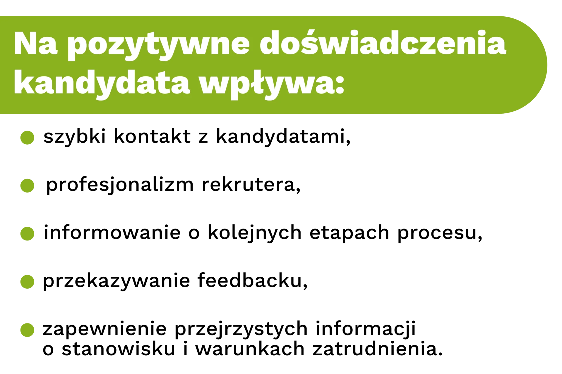 Na pozytywne doświadczenia kandydata wpływa:
- szybki kontakt z kandydatami,
- profesjonalizm rekrutera,
- informowanie o kolejnych etapach procesu,
- przekazywanie feedbacku,
- zapewnienie przejrzystych informacji o stanowisku i warunkach zatrudnienia.